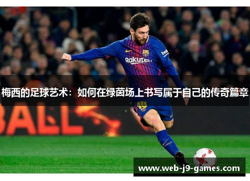 梅西的足球艺术：如何在绿茵场上书写属于自己的传奇篇章