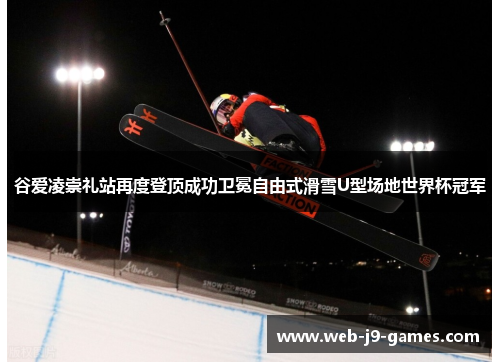 谷爱凌崇礼站再度登顶成功卫冕自由式滑雪U型场地世界杯冠军