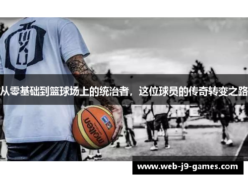 从零基础到篮球场上的统治者，这位球员的传奇转变之路