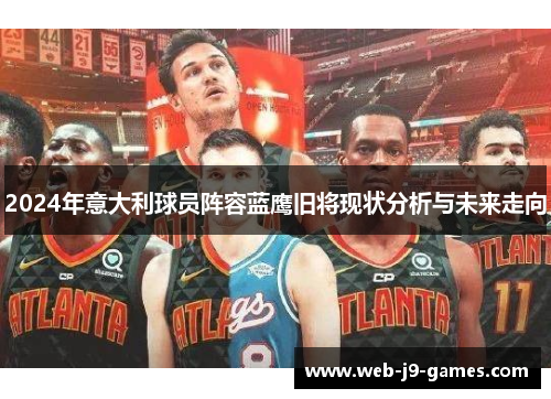 2024年意大利球员阵容蓝鹰旧将现状分析与未来走向