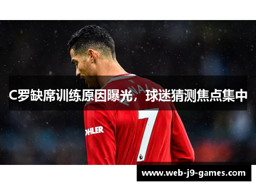 C罗缺席训练原因曝光，球迷猜测焦点集中