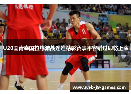 U20国青泰国拉练激战连连精彩赛事不容错过即将上演