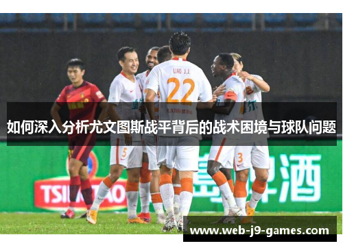 如何深入分析尤文图斯战平背后的战术困境与球队问题