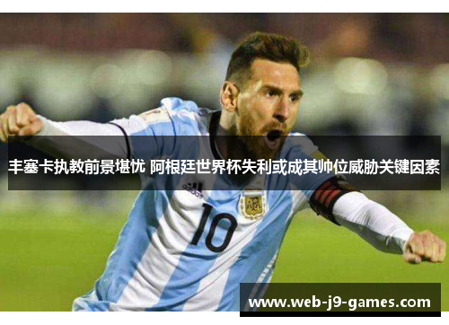 丰塞卡执教前景堪忧 阿根廷世界杯失利或成其帅位威胁关键因素