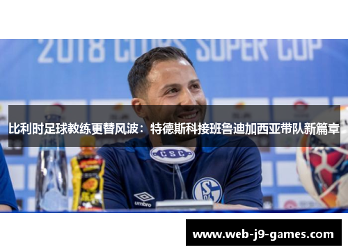 比利时足球教练更替风波：特德斯科接班鲁迪加西亚带队新篇章