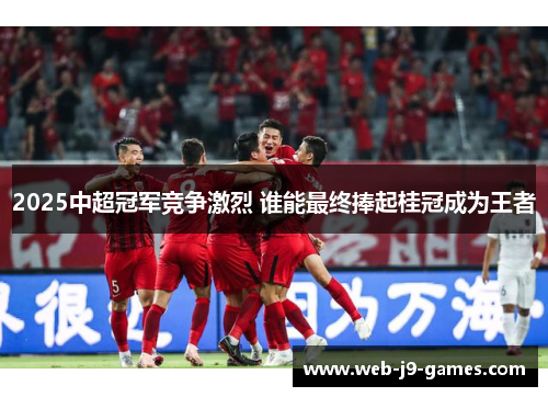 2025中超冠军竞争激烈 谁能最终捧起桂冠成为王者