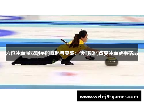 六位冰壶混双明星的崛起与突破：他们如何改变冰壶赛事格局