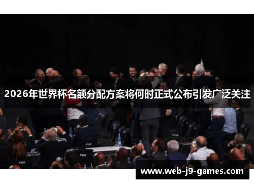 2026年世界杯名额分配方案将何时正式公布引发广泛关注