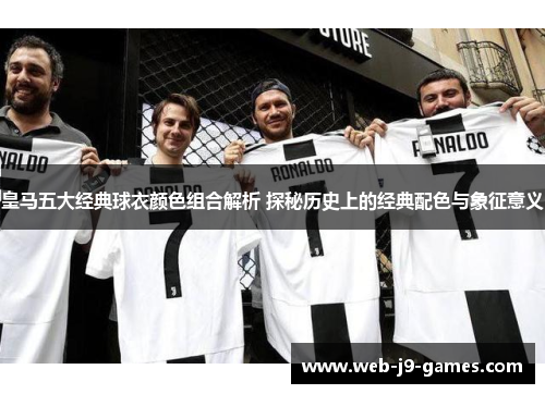皇马五大经典球衣颜色组合解析 探秘历史上的经典配色与象征意义