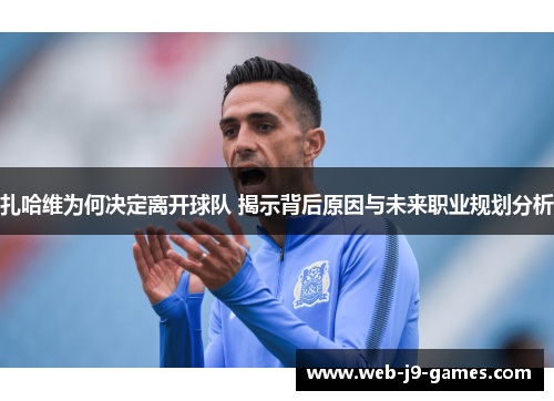 扎哈维为何决定离开球队 揭示背后原因与未来职业规划分析