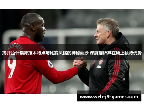 揭开拉什福德技术特点与比赛风格的神秘面纱 深度剖析其在场上独特优势