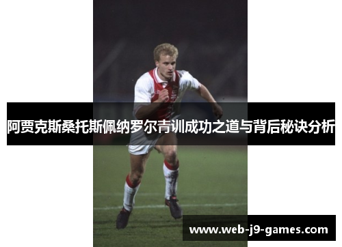 阿贾克斯桑托斯佩纳罗尔青训成功之道与背后秘诀分析 阿贾克斯桑托斯佩纳罗尔青训成功之道与背后秘诀分析