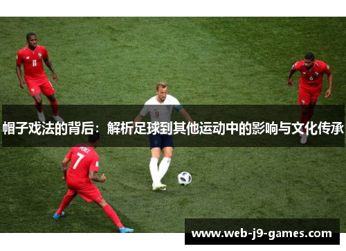 帽子戏法的背后:解析足球到其他运动中的影响与文化传承 帽子戏法的背后:解析足球到其他运动中的影响与文化传承