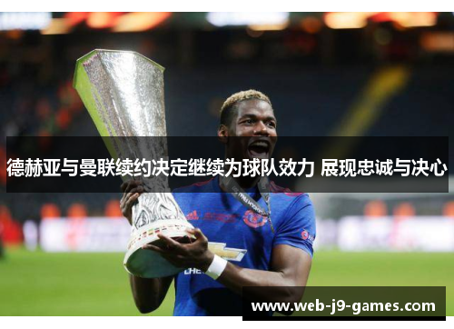 德赫亚与曼联续约决定继续为球队效力 展现忠诚与决心 德赫亚与曼联续约决定继续为球队效力 展现忠诚与决心