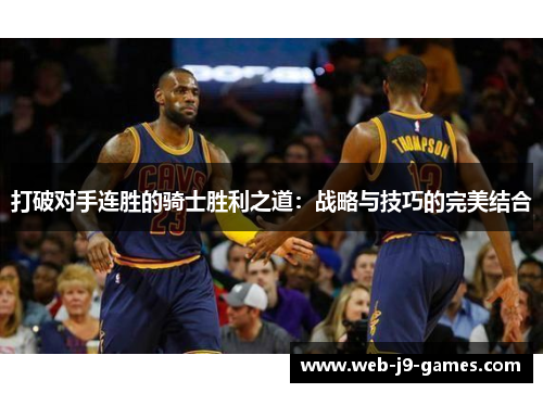 打破对手连胜的骑士胜利之道:战略与技巧的完美结合 打破对手连胜的骑士胜利之道:战略与技巧的完美结合