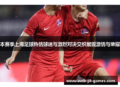 本赛季上海足球热情球迷与激烈对决交织展现激情与荣耀 本赛季上海足球热情球迷与激烈对决交织展现激情与荣耀