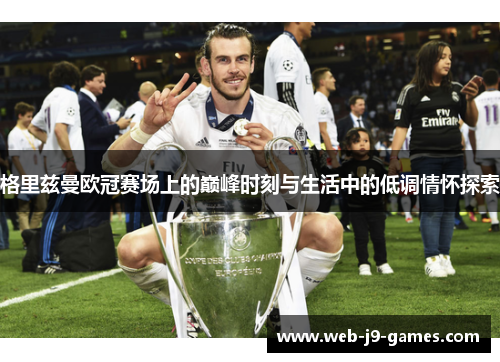 格里兹曼欧冠赛场上的巅峰时刻与生活中的低调情怀探索 格里兹曼欧冠赛场上的巅峰时刻与生活中的低调情怀探索