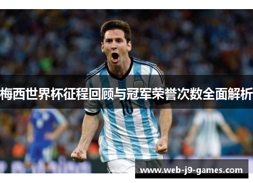 梅西世界杯征程回顾与冠军荣誉次数全面解析 梅西世界杯征程回顾与冠军荣誉次数全面解析