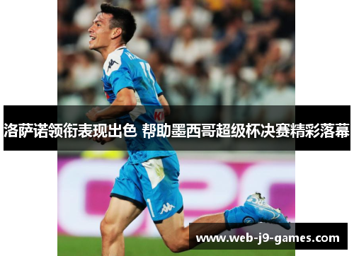 洛萨诺领衔表现出色 帮助墨西哥超级杯决赛精彩落幕 洛萨诺领衔表现出色 帮助墨西哥超级杯决赛精彩落幕