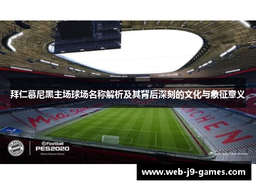 拜仁慕尼黑主场球场名称解析及其背后深刻的文化与象征意义 拜仁慕尼黑主场球场名称解析及其背后深刻的文化与象征意义