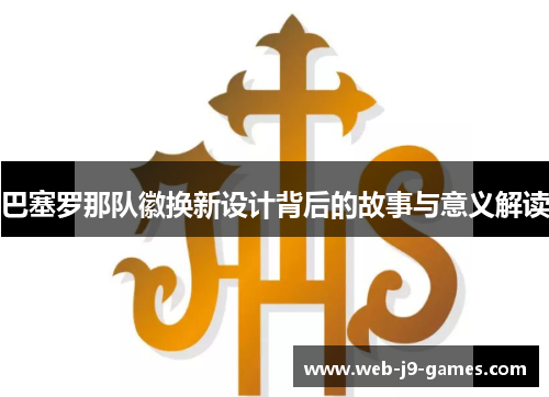 巴塞罗那队徽换新设计背后的故事与意义解读 巴塞罗那队徽换新设计背后的故事与意义解读