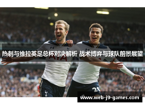 热刺与维拉英足总杯对决解析 战术博弈与球队前景展望 热刺与维拉英足总杯对决解析 战术博弈与球队前景展望