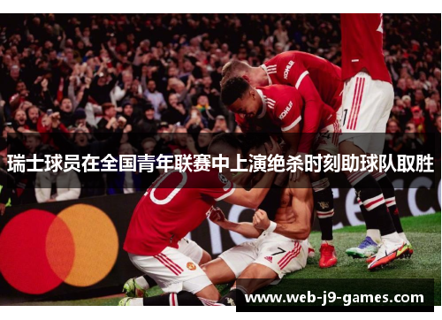 瑞士球员在全国青年联赛中上演绝杀时刻助球队取胜 瑞士球员在全国青年联赛中上演绝杀时刻助球队取胜