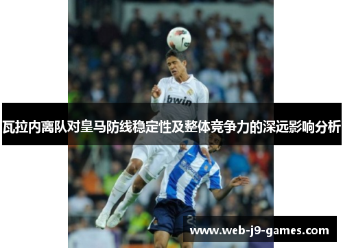 瓦拉内离队对皇马防线稳定性及整体竞争力的深远影响分析 瓦拉内离队对皇马防线稳定性及整体竞争力的深远影响分析