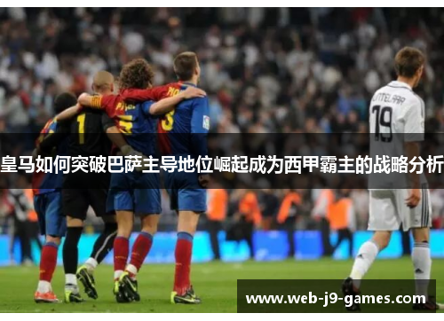 皇马如何突破巴萨主导地位崛起成为西甲霸主的战略分析