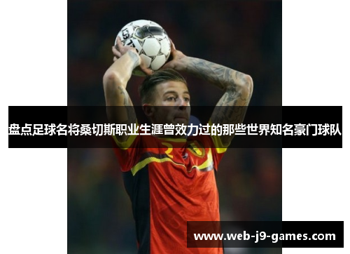 盘点足球名将桑切斯职业生涯曾效力过的那些世界知名豪门球队 盘点足球名将桑切斯职业生涯曾效力过的那些世界知名豪门球队