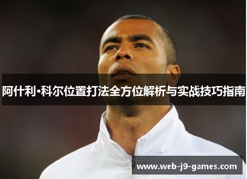 阿什利·科尔位置打法全方位解析与实战技巧指南 阿什利·科尔位置打法全方位解析与实战技巧指南