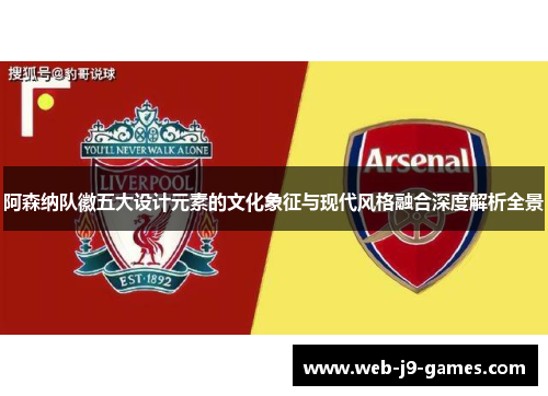 阿森纳队徽五大设计元素的文化象征与现代风格融合深度解析全景 阿森纳队徽五大设计元素的文化象征与现代风格融合深度解析全景