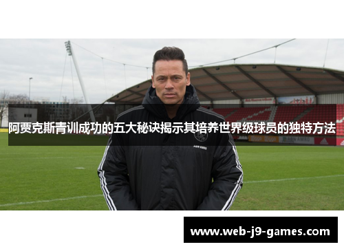 阿贾克斯青训成功的五大秘诀揭示其培养世界级球员的独特方法 阿贾克斯青训成功的五大秘诀揭示其培养世界级球员的独特方法