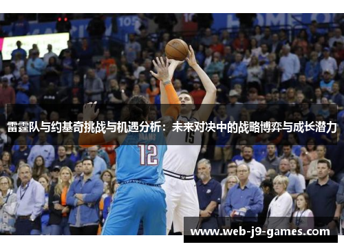 雷霆队与约基奇挑战与机遇分析:未来对决中的战略博弈与成长潜力 雷霆队与约基奇挑战与机遇分析:未来对决中的战略博弈与成长潜力