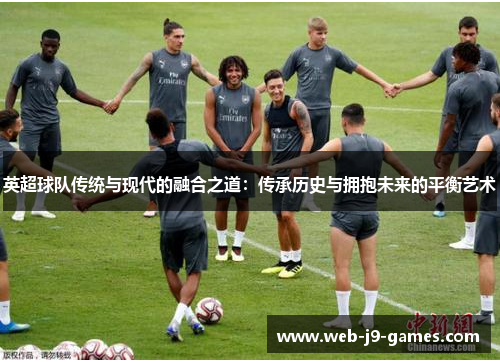 英超球队传统与现代的融合之道:传承历史与拥抱未来的平衡艺术 英超球队传统与现代的融合之道:传承历史与拥抱未来的平衡艺术