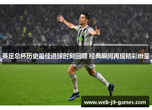英足总杯历史最佳进球时刻回顾 经典瞬间再现精彩纷呈 英足总杯历史最佳进球时刻回顾 经典瞬间再现精彩纷呈
