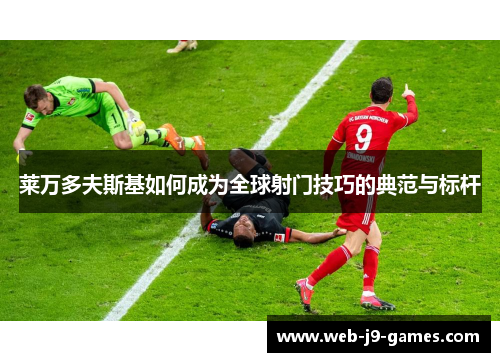 莱万多夫斯基如何成为全球射门技巧的典范与标杆