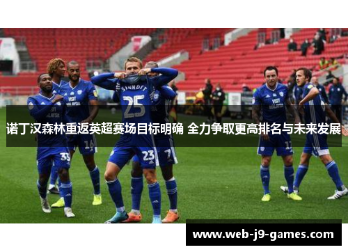 诺丁汉森林重返英超赛场目标明确 全力争取更高排名与未来发展