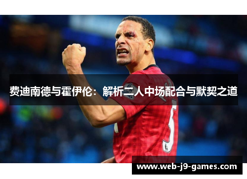 费迪南德与霍伊伦:解析二人中场配合与默契之道 费迪南德与霍伊伦:解析二人中场配合与默契之道