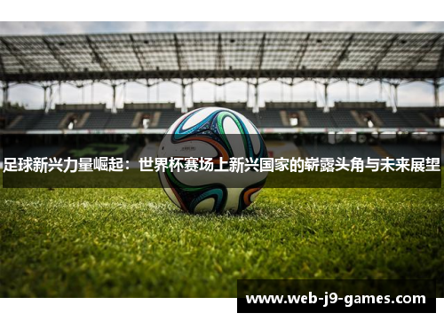 足球新兴力量崛起：世界杯赛场上新兴国家的崭露头角与未来展望