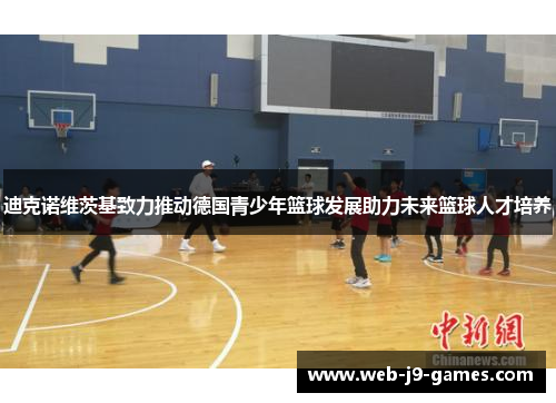 迪克诺维茨基致力推动德国青少年篮球发展助力未来篮球人才培养