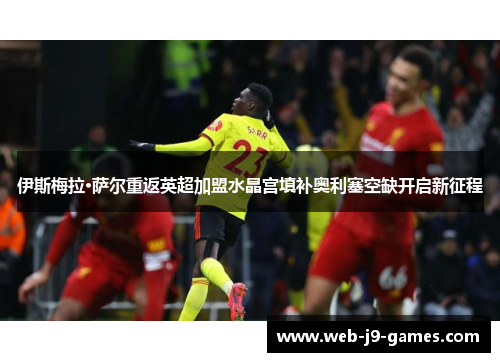 伊斯梅拉·萨尔重返英超加盟水晶宫填补奥利塞空缺开启新征程 伊斯梅拉·萨尔重返英超加盟水晶宫填补奥利塞空缺开启新征程