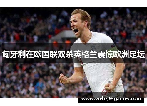 匈牙利在欧国联双杀英格兰震惊欧洲足坛