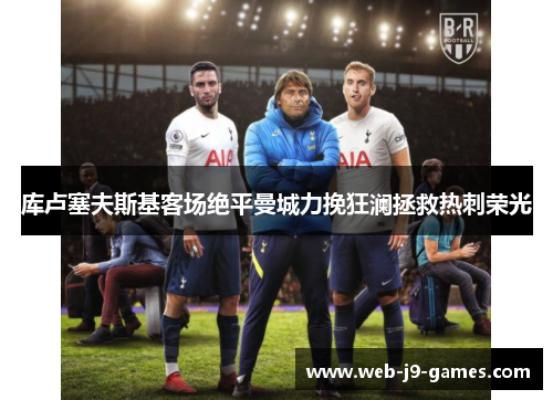 库卢塞夫斯基客场绝平曼城力挽狂澜拯救热刺荣光 库卢塞夫斯基客场绝平曼城力挽狂澜拯救热刺荣光