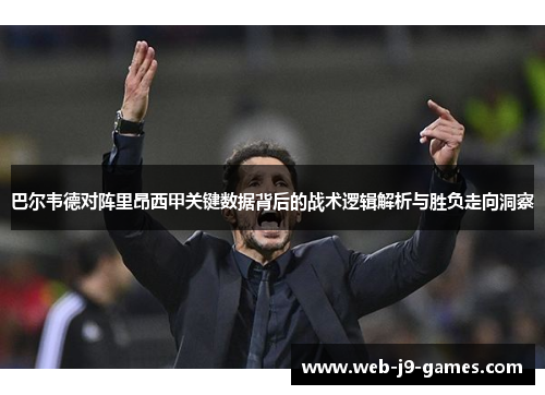 巴尔韦德对阵里昂西甲关键数据背后的战术逻辑解析与胜负走向洞察