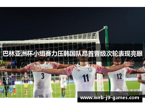 巴林亚洲杯小组赛力压韩国队昂首晋级次轮表现亮眼 巴林亚洲杯小组赛力压韩国队昂首晋级次轮表现亮眼