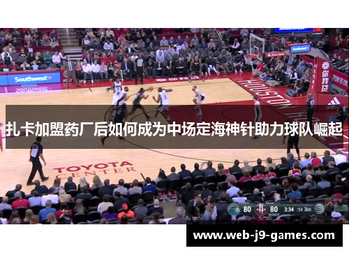 扎卡加盟药厂后如何成为中场定海神针助力球队崛起