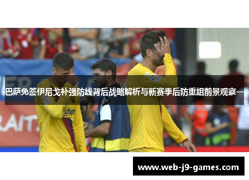 巴萨免签伊尼戈补强防线背后战略解析与新赛季后防重组前景观察一 巴萨免签伊尼戈补强防线背后战略解析与新赛季后防重组前景观察一