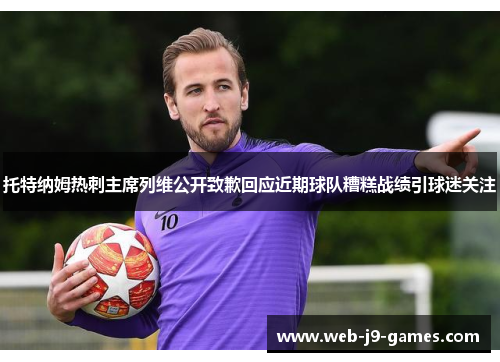 托特纳姆热刺主席列维公开致歉回应近期球队糟糕战绩引球迷关注 托特纳姆热刺主席列维公开致歉回应近期球队糟糕战绩引球迷关注