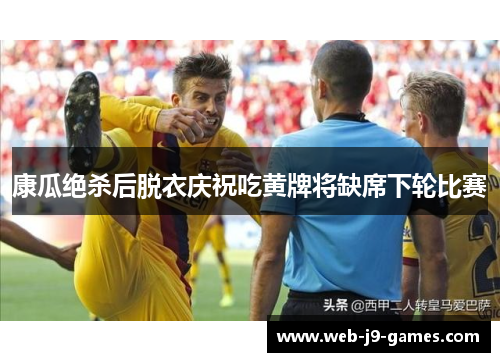 康瓜绝杀后脱衣庆祝吃黄牌将缺席下轮比赛 康瓜绝杀后脱衣庆祝吃黄牌将缺席下轮比赛